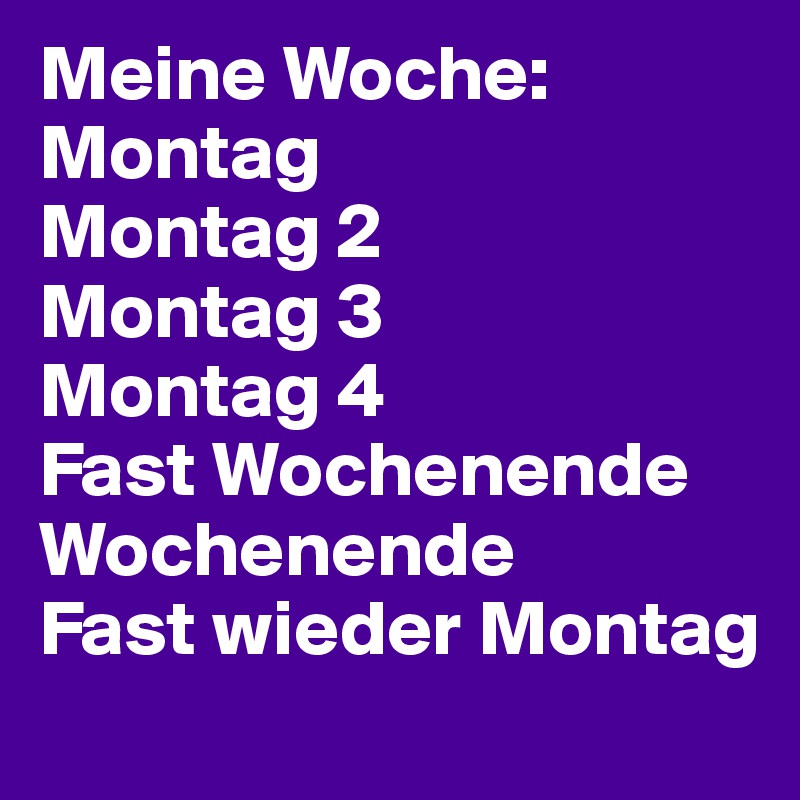 Meine Woche:
Montag
Montag 2
Montag 3
Montag 4
Fast Wochenende
Wochenende
Fast wieder Montag