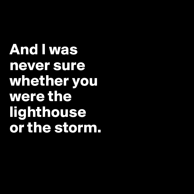 

And I was 
never sure 
whether you 
were the 
lighthouse 
or the storm.


