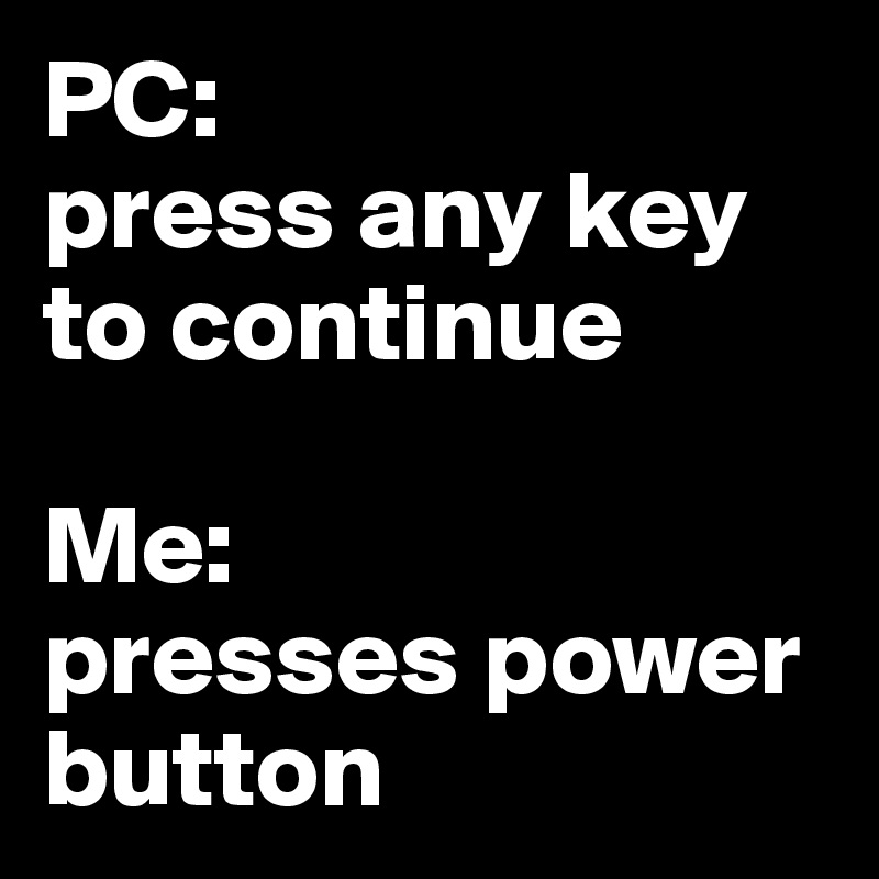 PC:
press any key to continue

Me:
presses power button