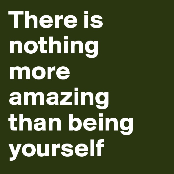 There is
nothing more amazing than being yourself