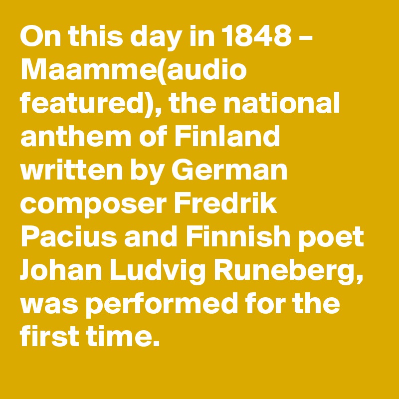 On this day in 1848 – Maamme(audio featured), the national anthem of Finland written by German composer Fredrik Pacius and Finnish poet Johan Ludvig Runeberg, was performed for the first time.