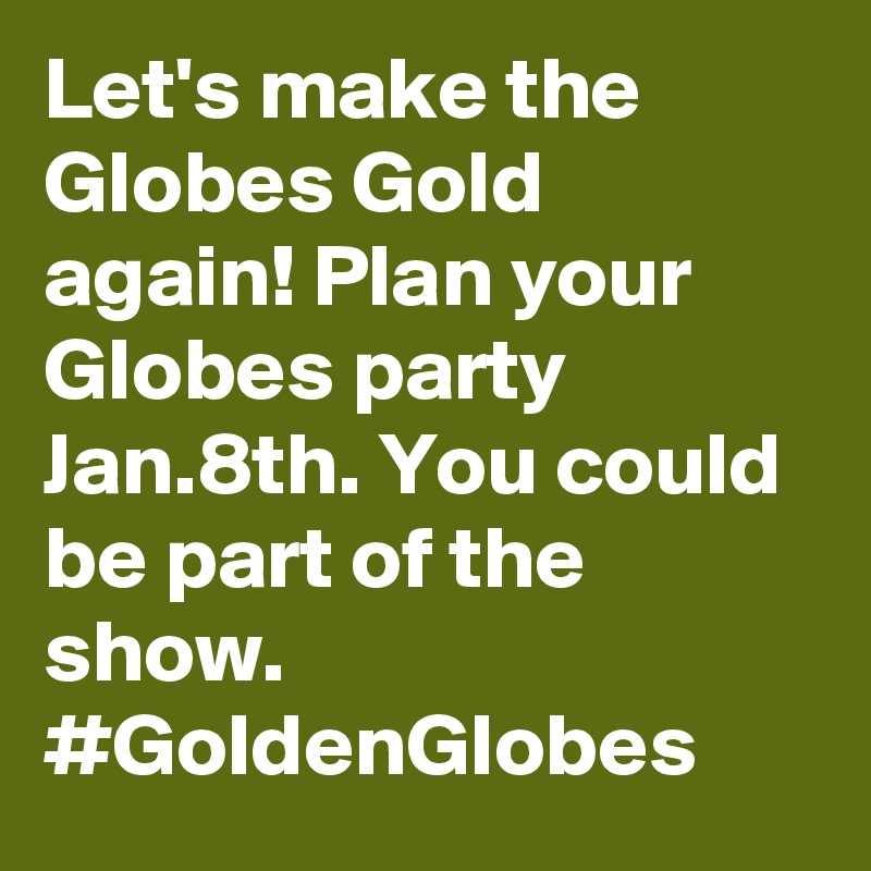Let's make the Globes Gold again! Plan your Globes party Jan.8th. You could be part of the show. #GoldenGlobes
