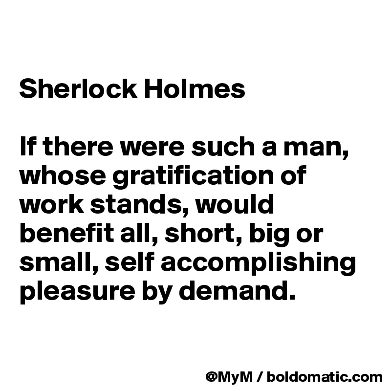 

Sherlock Holmes

If there were such a man, whose gratification of work stands, would benefit all, short, big or small, self accomplishing pleasure by demand.

