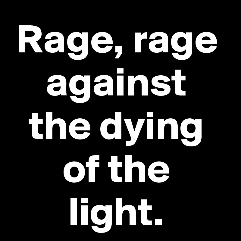 Rage, rage against the dying of the light.