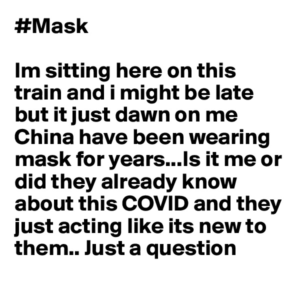 #Mask

Im sitting here on this train and i might be late but it just dawn on me China have been wearing mask for years...Is it me or did they already know about this COVID and they just acting like its new to them.. Just a question 
