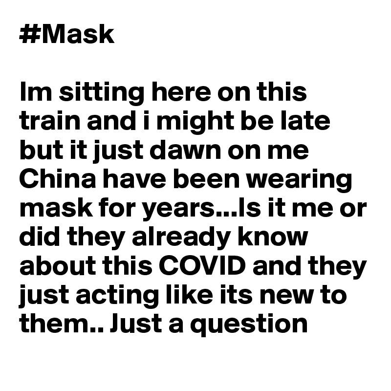 #Mask

Im sitting here on this train and i might be late but it just dawn on me China have been wearing mask for years...Is it me or did they already know about this COVID and they just acting like its new to them.. Just a question 
