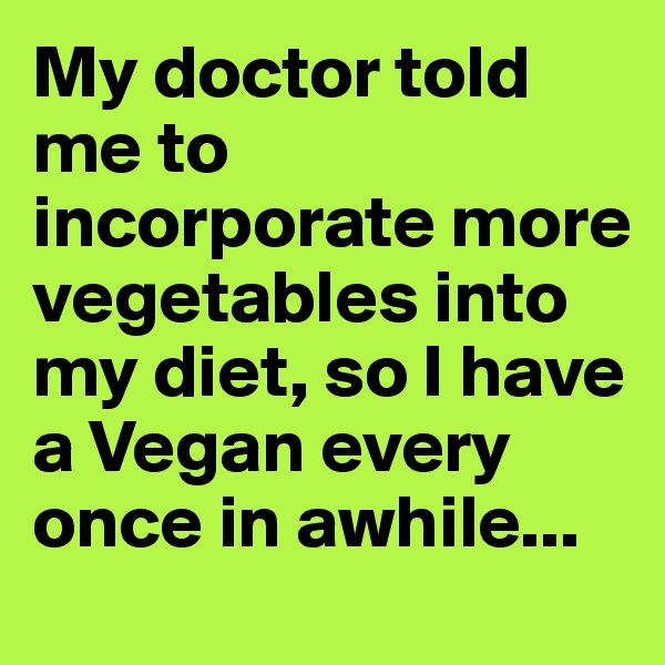 My doctor told me to incorporate more vegetables into my diet, so I have a Vegan every once in awhile...