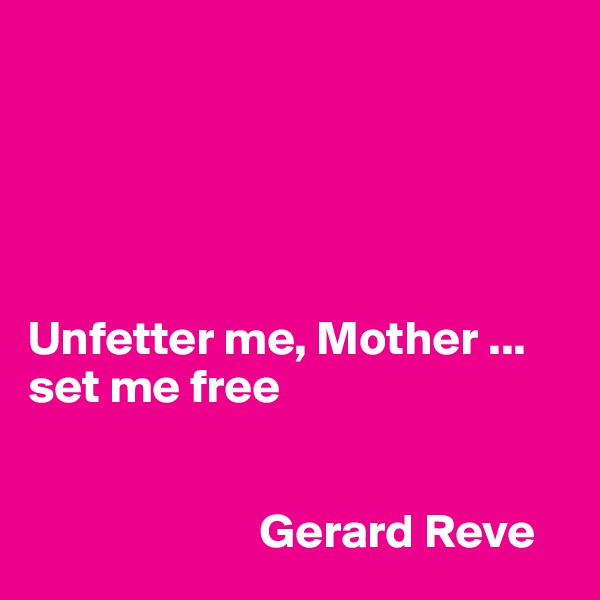 





Unfetter me, Mother ... set me free


                        Gerard Reve