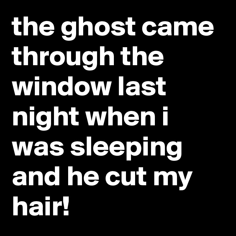 the ghost came through the window last night when i was sleeping and he cut my hair!