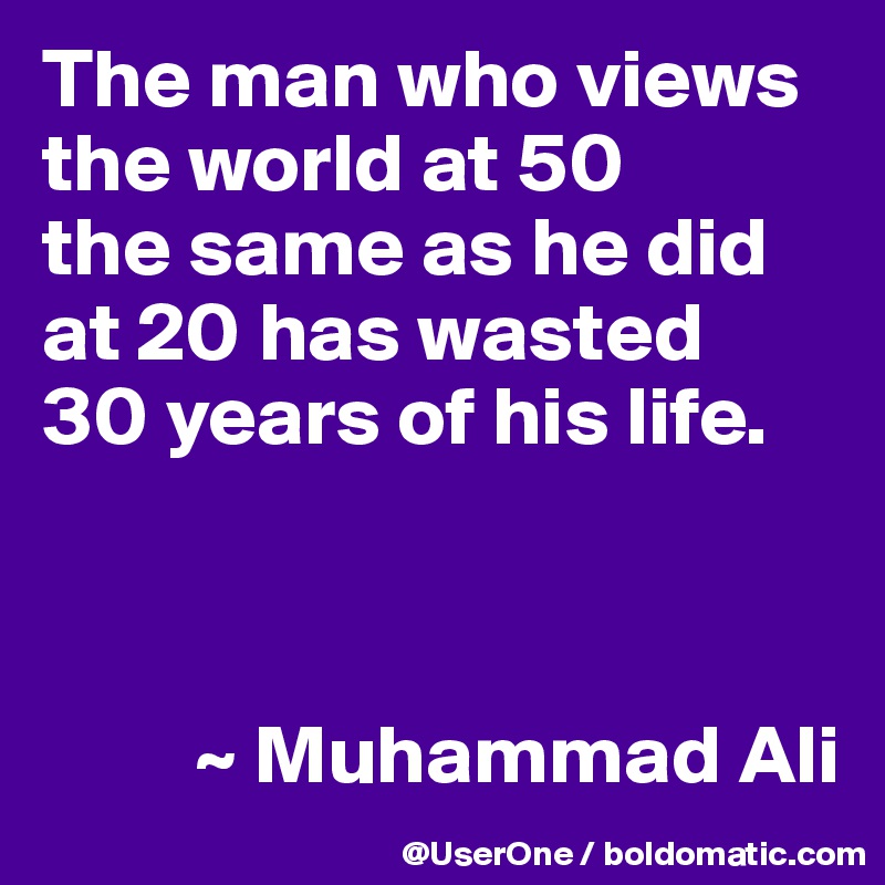 The man who views the world at 50
the same as he did
at 20 has wasted
30 years of his life.



         ~ Muhammad Ali