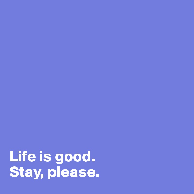 








Life is good. 
Stay, please. 