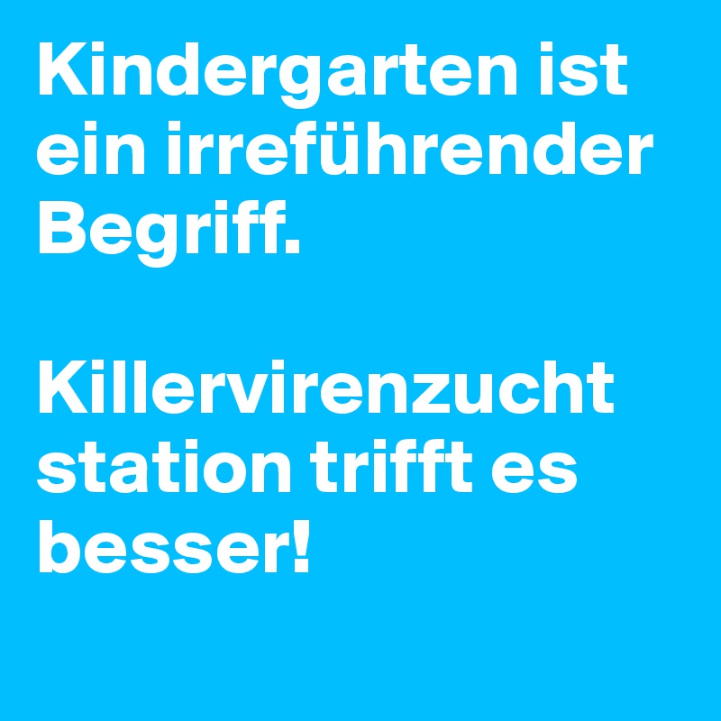 Kindergarten ist ein irreführender Begriff.

Killervirenzuchtstation trifft es besser!
