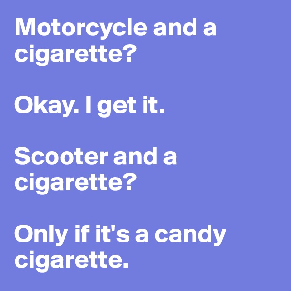 Motorcycle and a cigarette? 

Okay. I get it. 

Scooter and a cigarette? 

Only if it's a candy cigarette.