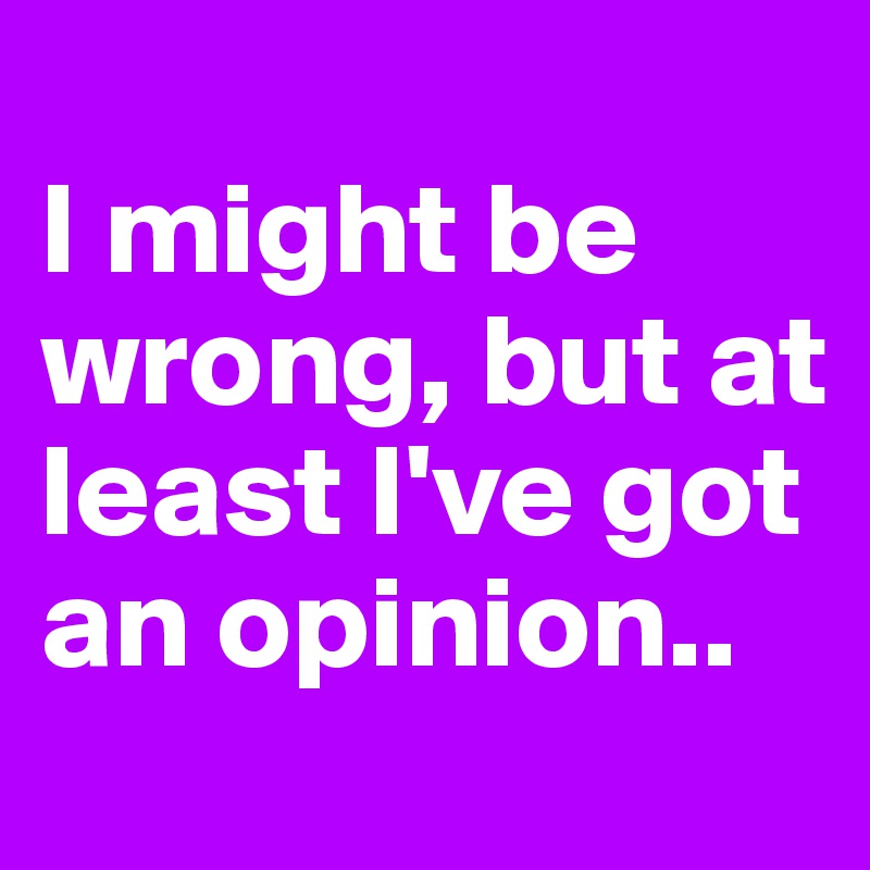 
I might be wrong, but at least I've got an opinion..