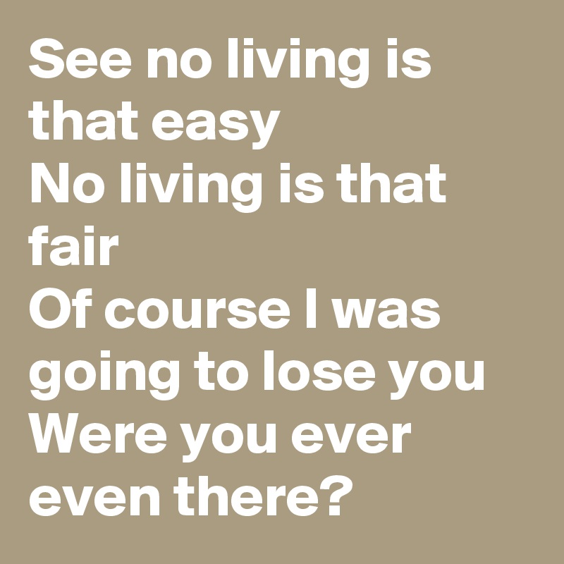 See no living is that easy
No living is that fair
Of course I was going to lose you
Were you ever even there? 