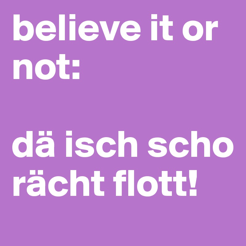 believe it or not:

dä isch scho rächt flott!