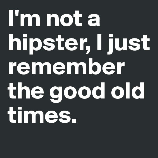 I'm not a hipster, I just remember the good old times. 