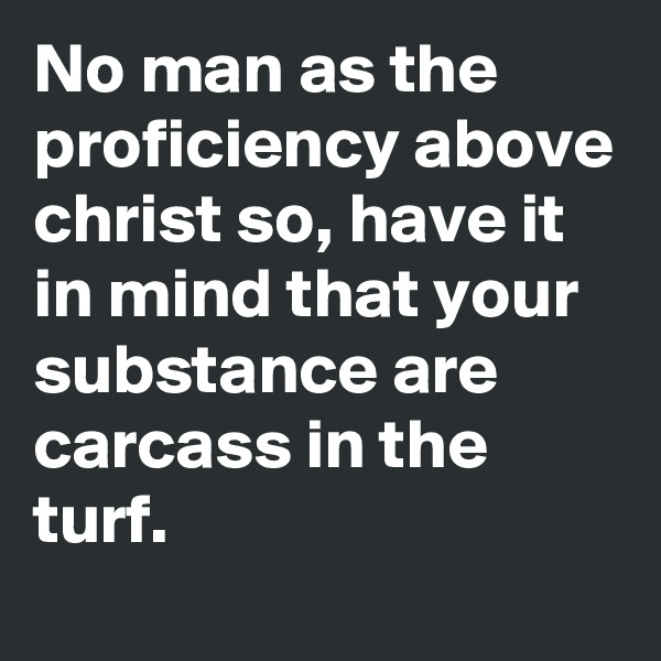 No man as the proficiency above christ so, have it in mind that your substance are carcass in the turf.