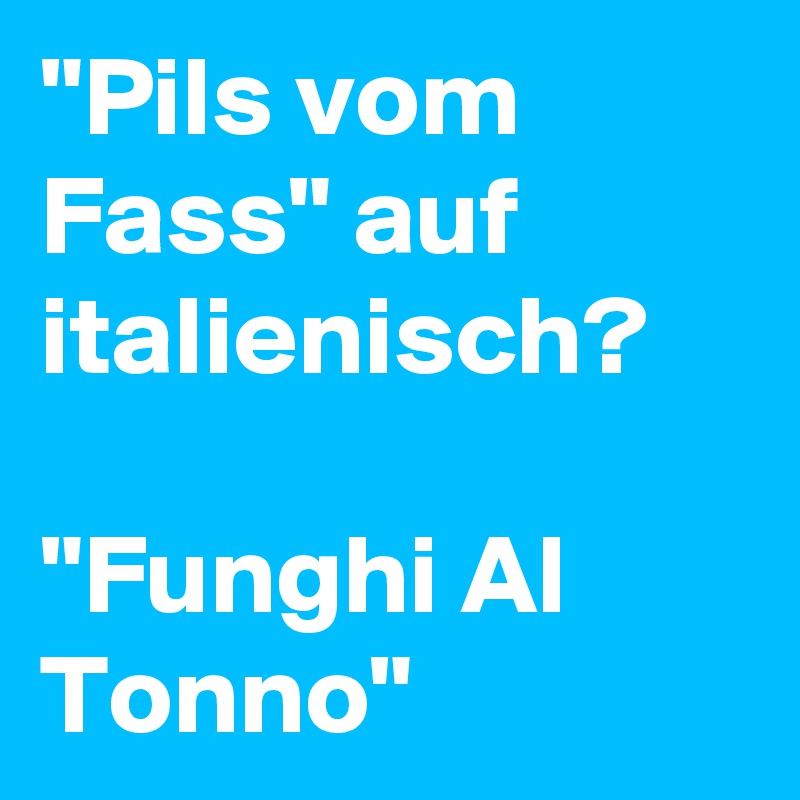 "Pils vom Fass" auf italienisch?

"Funghi Al Tonno" 