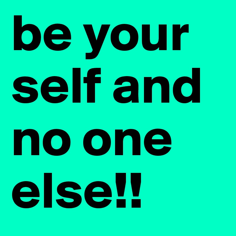 be your self and no one else!!