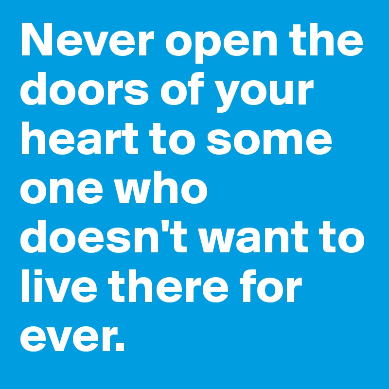 Never open the doors of your heart to some one who doesn't want to live there for ever.