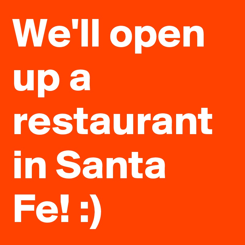 We'll open up a restaurant in Santa Fe! :)