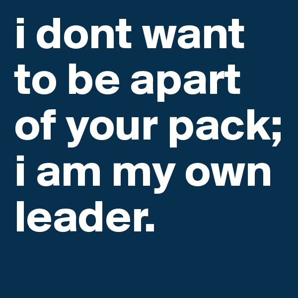 i dont want to be apart of your pack; i am my own leader.