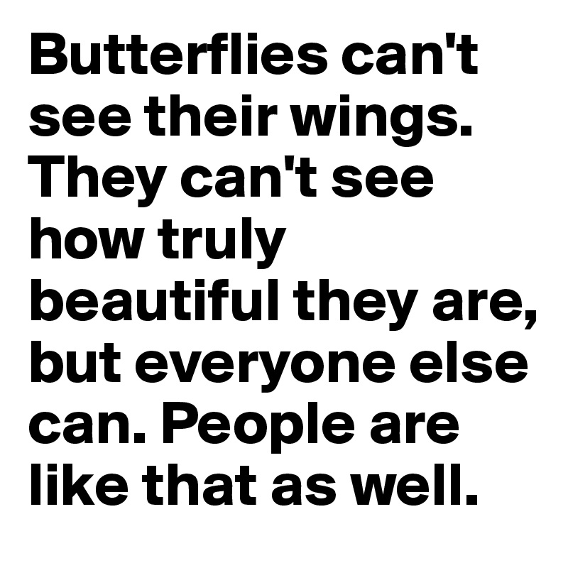 Butterflies can't see their wings. They can't see how truly beautiful they are, but everyone else can. People are like that as well.
