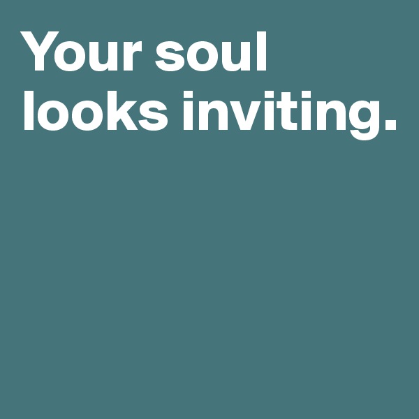 Your soul  looks inviting. 



