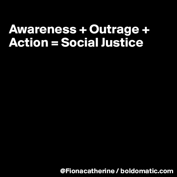
Awareness + Outrage +
Action = Social Justice








