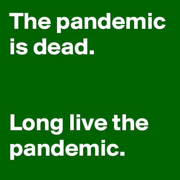 The pandemic is dead. 


Long live the pandemic.