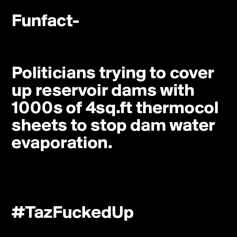 Funfact-


Politicians trying to cover up reservoir dams with 1000s of 4sq.ft thermocol sheets to stop dam water evaporation.



#TazFuckedUp