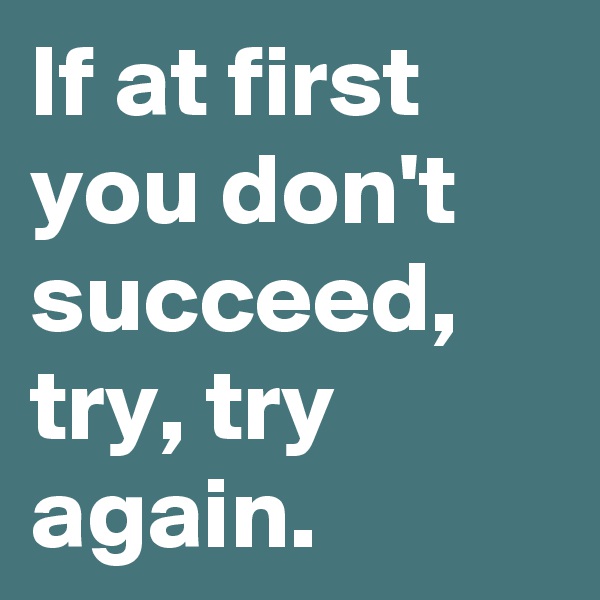 If at first you don't succeed, try, try again.