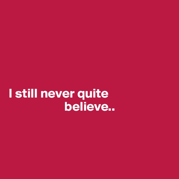 





I still never quite
                     believe..



