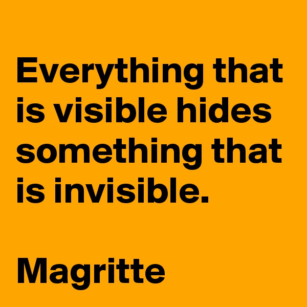 Everything that is visible hides something that is invisible.

Magritte 
