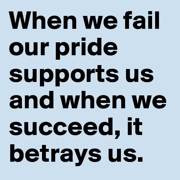 When we fail our pride supports us and when we succeed, it betrays us.