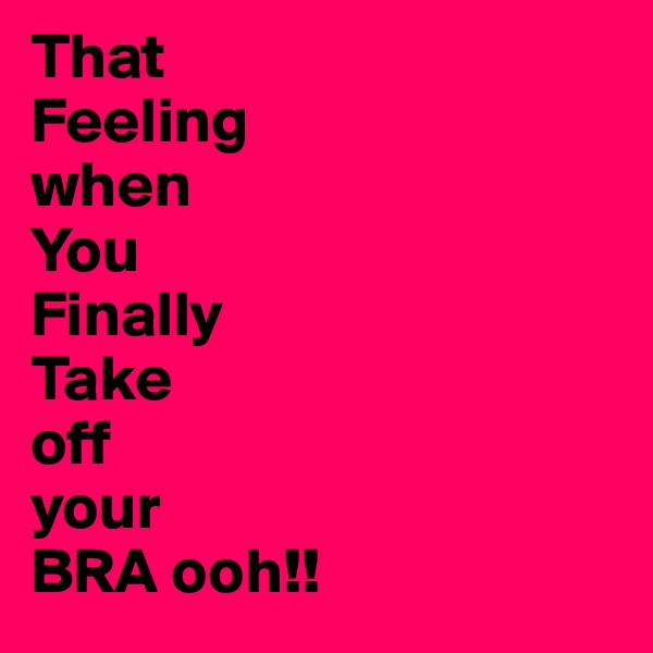 That
Feeling
when
You
Finally
Take
off
your
BRA ooh!!