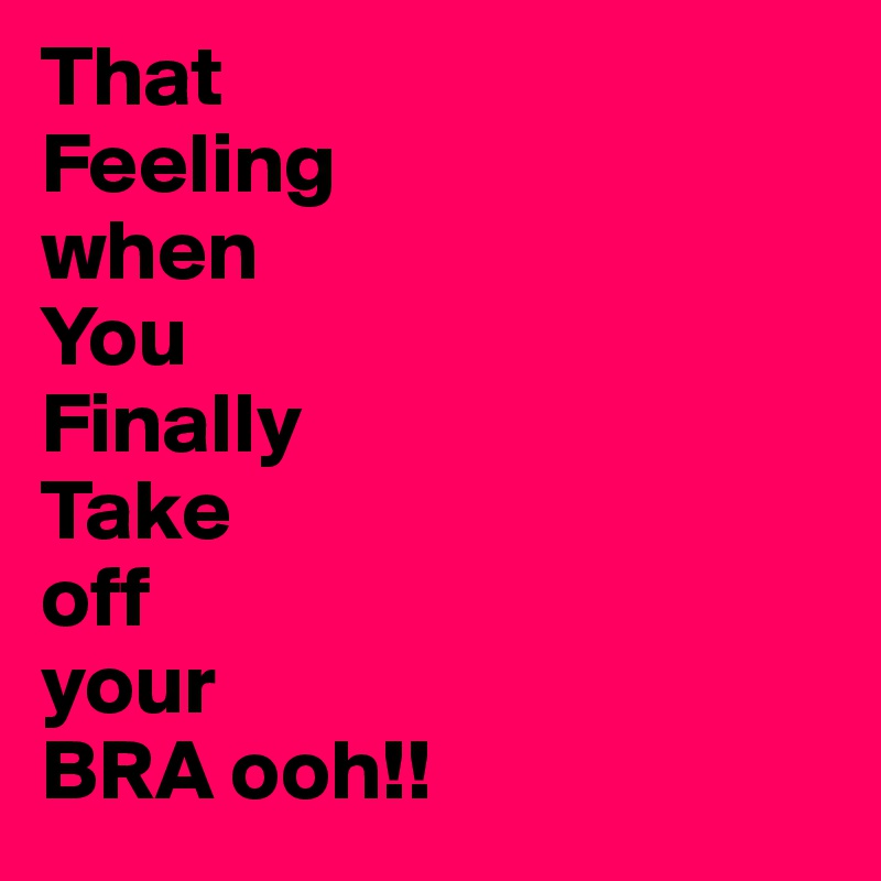 That
Feeling
when
You
Finally
Take
off
your
BRA ooh!!