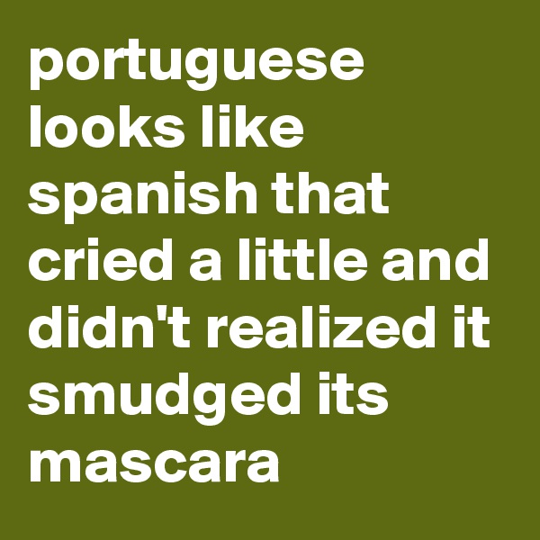 portuguese looks like spanish that cried a little and didn't realized it smudged its mascara