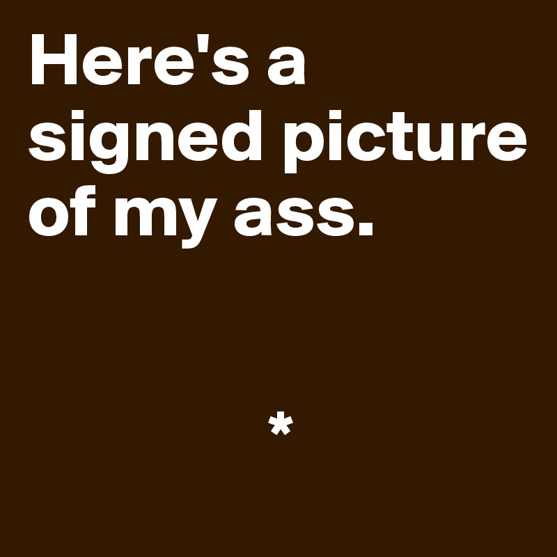 Here's a signed picture of my ass.


                *