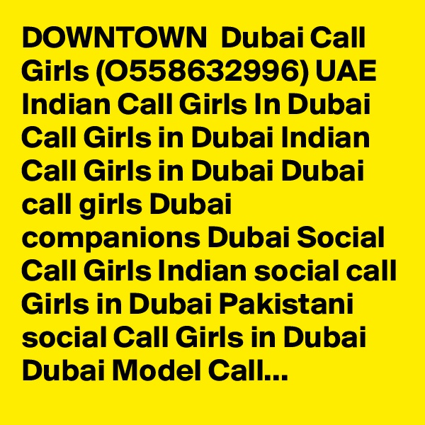 DOWNTOWN  Dubai Call Girls (O558632996) UAE Indian Call Girls In Dubai Call Girls in Dubai Indian Call Girls in Dubai Dubai call girls Dubai companions Dubai Social Call Girls Indian social call Girls in Dubai Pakistani social Call Girls in Dubai Dubai Model Call...