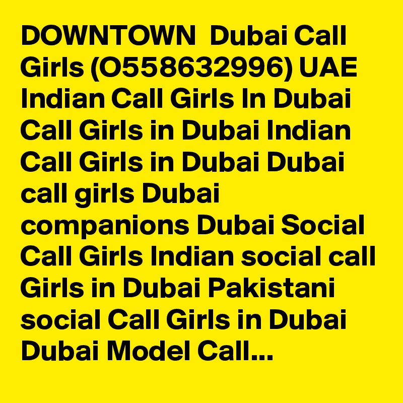 DOWNTOWN  Dubai Call Girls (O558632996) UAE Indian Call Girls In Dubai Call Girls in Dubai Indian Call Girls in Dubai Dubai call girls Dubai companions Dubai Social Call Girls Indian social call Girls in Dubai Pakistani social Call Girls in Dubai Dubai Model Call...