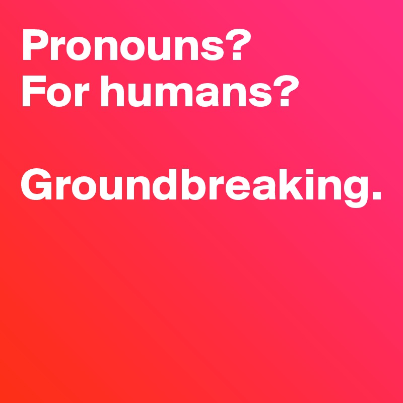 Pronouns? 
For humans? 

Groundbreaking. 


