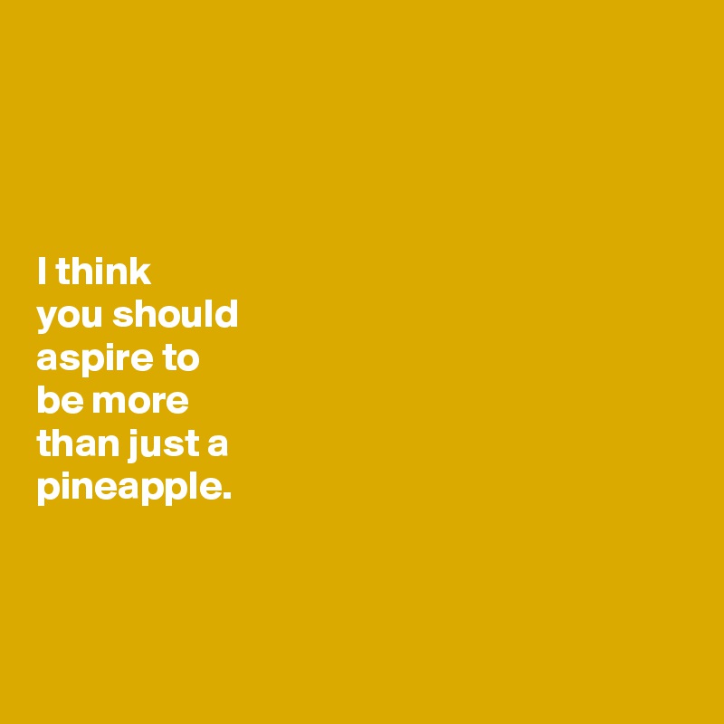 




I think
you should
aspire to
be more
than just a 
pineapple.



