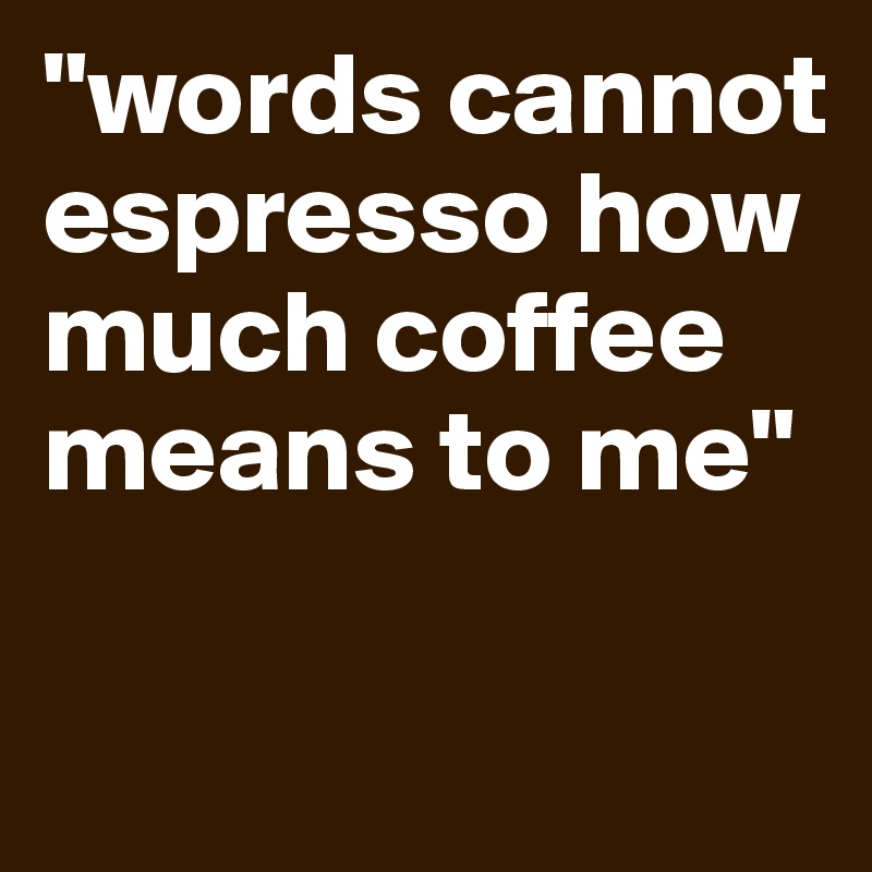 "words cannot espresso how much coffee means to me"

