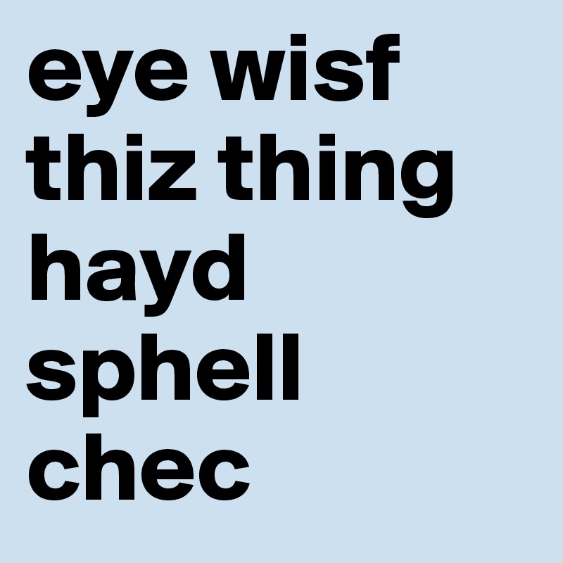 eye wisf thiz thing hayd sphell chec