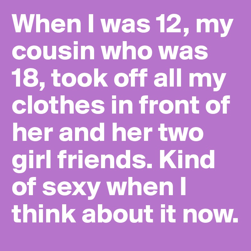 When I was 12, my cousin who was 18, took off all my clothes in front of her and her two girl friends. Kind of sexy when I think about it now.