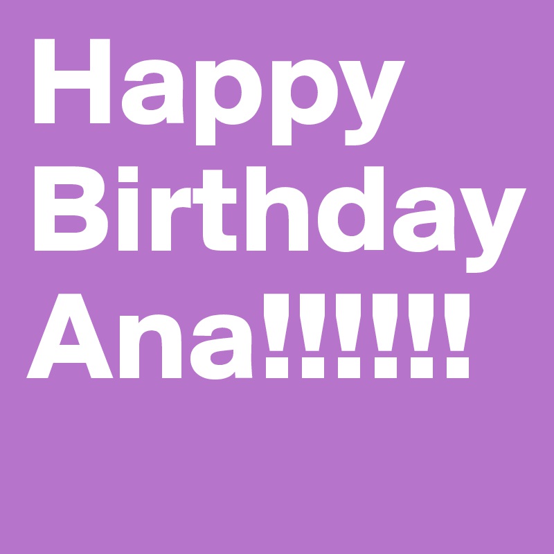 Happy Birthday Ana!!!!!!