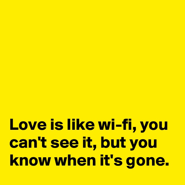 





Love is like wi-fi, you can't see it, but you know when it's gone.