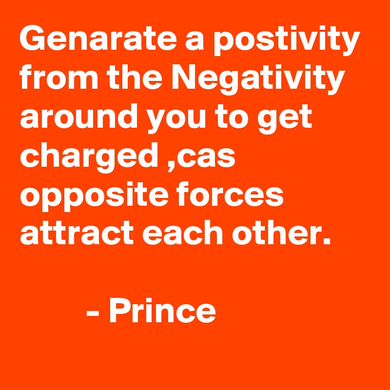 Genarate a postivity from the Negativity around you to get charged ,cas opposite forces attract each other.

         - Prince 